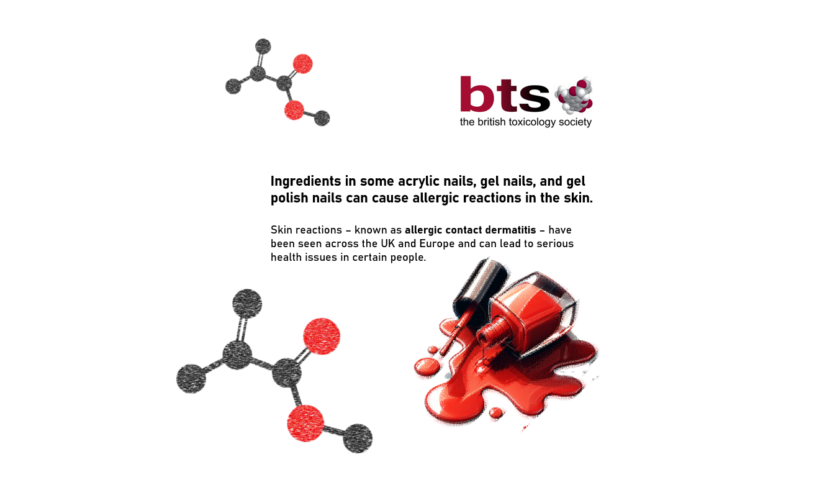 BTS Public statement on possible allergic reactions to Ingredients in some acrylic nails, gel nails, and gel polish nails. The logo of the British Toxicology Society is in the top right hand corner with graphics depicting spilt nail polish and stylised chemical structures. Ingredients in some acrylic nails, gel nails, and gel polish nails can cause allergic reactions in the skin. Skin reactions – known as allergic contact dermatitis – have been seen across the UK and Europe and can lead to serious health issues in certain people.